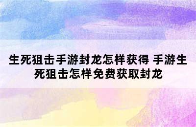 生死狙击手游封龙怎样获得 手游生死狙击怎样免费获取封龙